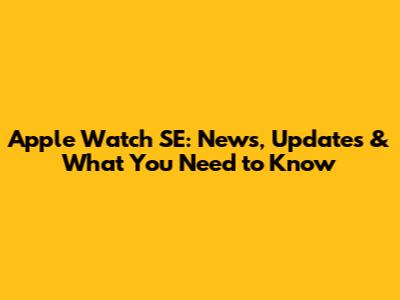 Apple Watch SE: News, Updates & What You Need to Know
