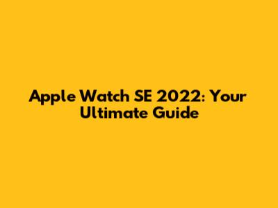 Apple Watch SE 2022: Your Ultimate Guide