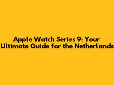 Apple Watch Series 9: Your Ultimate Guide for the Netherlands