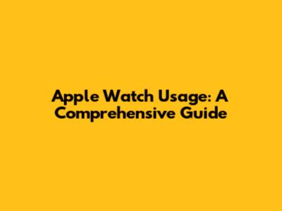 Apple Watch Usage: A Comprehensive Guide