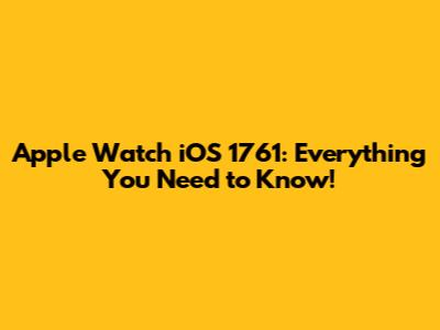 Apple Watch iOS 1761: Everything You Need to Know!