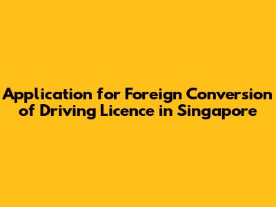Application for Foreign Conversion of Driving Licence in Singapore