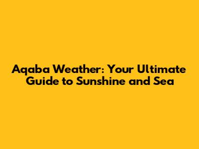 Aqaba Weather: Your Ultimate Guide to Sunshine and Sea
