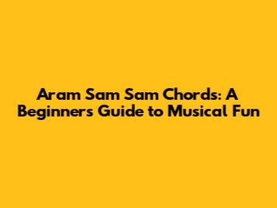 Aram Sam Sam Chords: A Beginner's Guide to Musical Fun