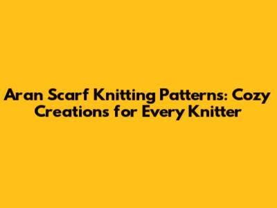 Aran Scarf Knitting Patterns: Cozy Creations for Every Knitter