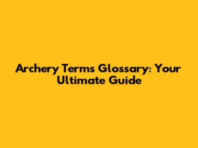 Archery Terms Glossary: Your Ultimate Guide