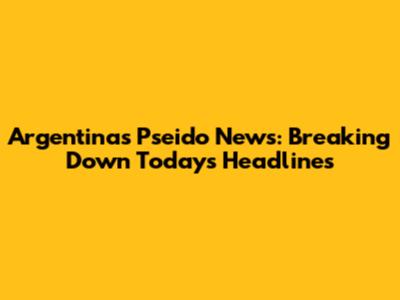 Argentina's Pseido News: Breaking Down Today's Headlines