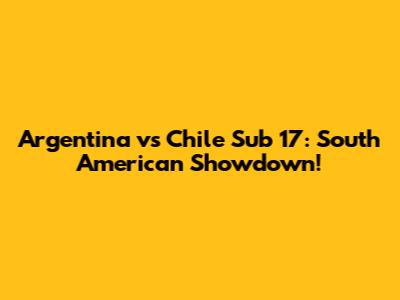 Argentina vs Chile Sub 17: South American Showdown!