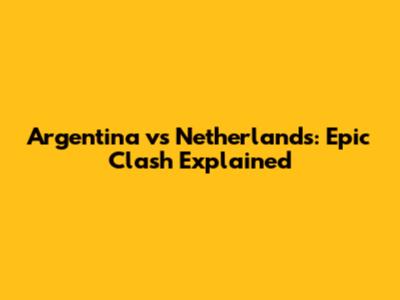 Argentina vs Netherlands: Epic Clash Explained