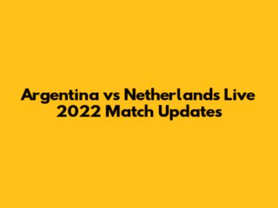 Argentina vs Netherlands Live 2022 Match Updates