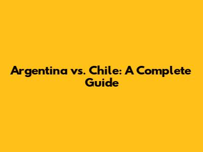 Argentina vs. Chile: A Complete Guide