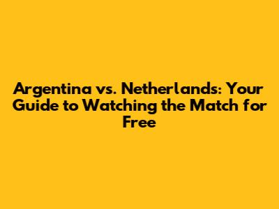Argentina vs. Netherlands: Your Guide to Watching the Match for Free