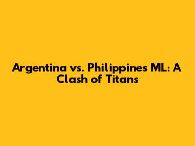 Argentina vs. Philippines ML: A Clash of Titans