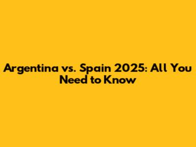 Argentina vs. Spain 2025: All You Need to Know