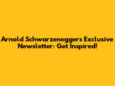 Arnold Schwarzenegger's Exclusive Newsletter: Get Inspired!