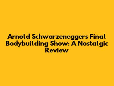 Arnold Schwarzenegger's Final Bodybuilding Show: A Nostalgic Review