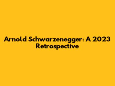 Arnold Schwarzenegger: A 2023 Retrospective