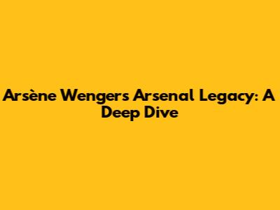 Arsène Wenger's Arsenal Legacy: A Deep Dive