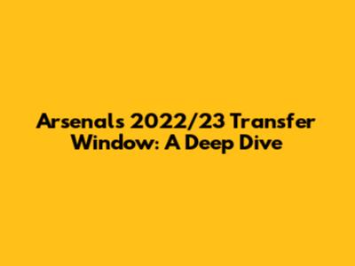 Arsenal's 2022/23 Transfer Window: A Deep Dive