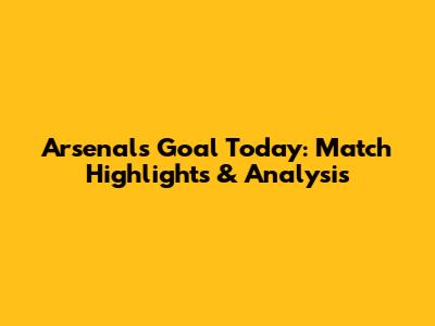 Arsenal's Goal Today: Match Highlights & Analysis