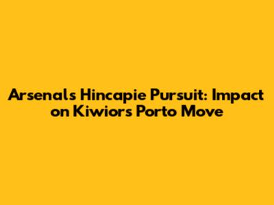 Arsenal's Hincapie Pursuit: Impact on Kiwior's Porto Move