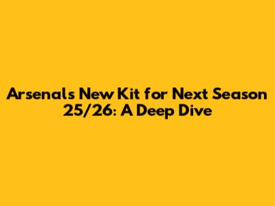 Arsenal's New Kit for Next Season 25/26: A Deep Dive