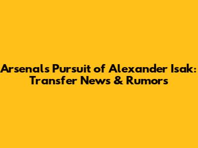Arsenal's Pursuit of Alexander Isak: Transfer News & Rumors
