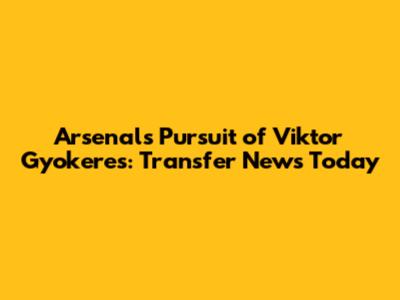 Arsenal's Pursuit of Viktor Gyokeres: Transfer News Today