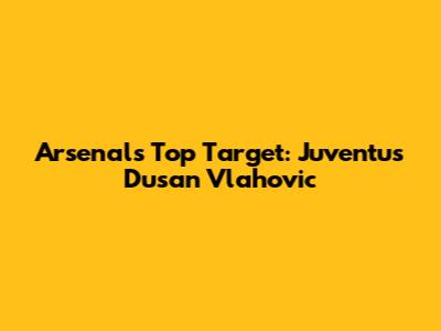 Arsenal's Top Target: Juventus' Dusan Vlahovic