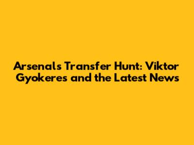 Arsenal's Transfer Hunt: Viktor Gyokeres and the Latest News