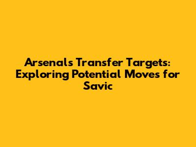 Arsenal's Transfer Targets: Exploring Potential Moves for Savic