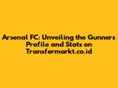 Arsenal FC: Unveiling the Gunners' Profile and Stats on Transfermarkt.co.id