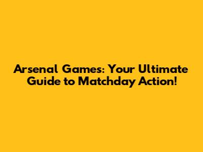 Arsenal Games: Your Ultimate Guide to Matchday Action!