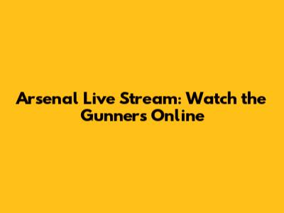 Arsenal Live Stream: Watch the Gunners Online