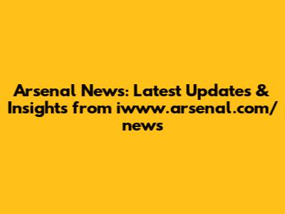Arsenal News: Latest Updates & Insights from iwww.arsenal.com/news