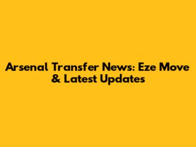 Arsenal Transfer News: Eze Move & Latest Updates
