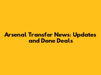 Arsenal Transfer News: Updates and Done Deals