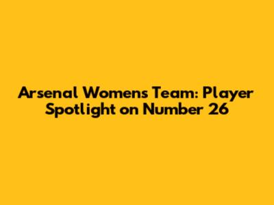 Arsenal Women's Team: Player Spotlight on Number 26