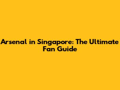 Arsenal in Singapore: The Ultimate Fan Guide