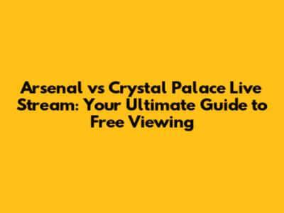 Arsenal vs Crystal Palace Live Stream: Your Ultimate Guide to Free Viewing