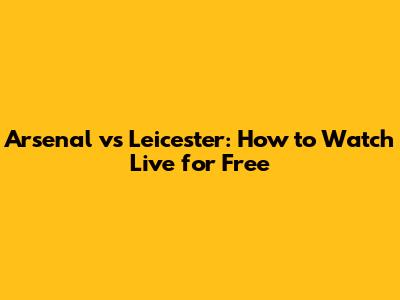 Arsenal vs Leicester: How to Watch Live for Free