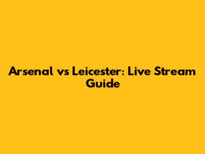 Arsenal vs Leicester: Live Stream Guide