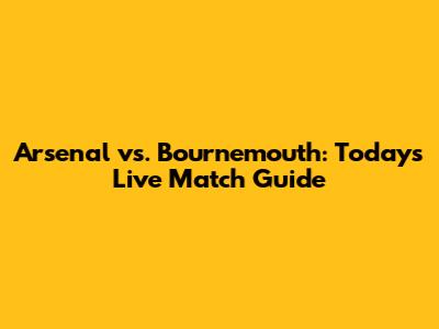 Arsenal vs. Bournemouth: Today's Live Match Guide