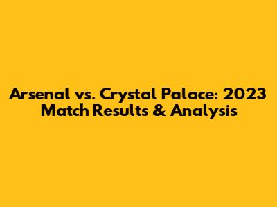 Arsenal vs. Crystal Palace: 2023 Match Results & Analysis