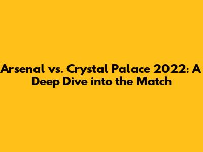 Arsenal vs. Crystal Palace 2022: A Deep Dive into the Match