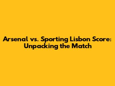 Arsenal vs. Sporting Lisbon Score: Unpacking the Match