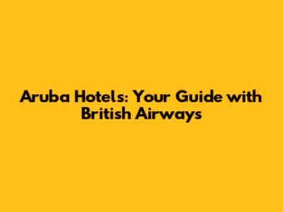 Aruba Hotels: Your Guide with British Airways