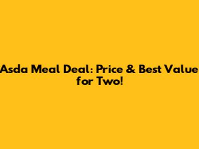 Asda Meal Deal: Price & Best Value for Two!