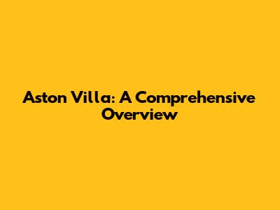 Aston Villa: A Comprehensive Overview