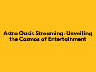 Astro Oasis Streaming: Unveiling the Cosmos of Entertainment
